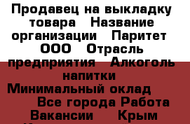 Продавец на выкладку товара › Название организации ­ Паритет, ООО › Отрасль предприятия ­ Алкоголь, напитки › Минимальный оклад ­ 26 000 - Все города Работа » Вакансии   . Крым,Красногвардейское